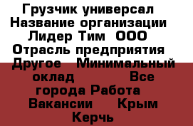 Грузчик-универсал › Название организации ­ Лидер Тим, ООО › Отрасль предприятия ­ Другое › Минимальный оклад ­ 8 000 - Все города Работа » Вакансии   . Крым,Керчь